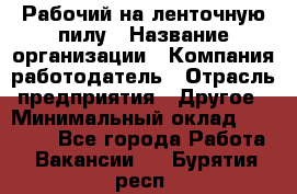 Рабочий на ленточную пилу › Название организации ­ Компания-работодатель › Отрасль предприятия ­ Другое › Минимальный оклад ­ 25 000 - Все города Работа » Вакансии   . Бурятия респ.